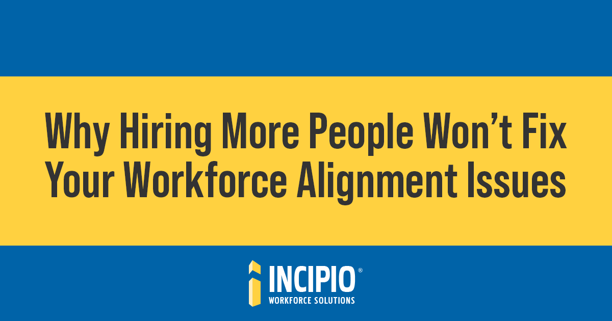 Incipio Workforce Solutions graphic titled "Why Hiring More People Won’t Fix Your Workforce Alignment Issues."